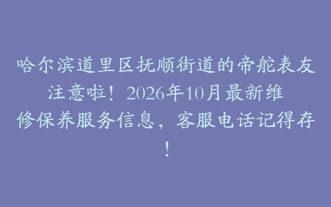 哈尔滨道里区抚顺街道的帝舵表友注意啦！2026年10月最新维修保养服务信息，客服电话记得存！
