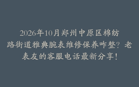 2026年10月郑州中原区棉纺路街道雅典腕表维修保养咋整？老表友的客服电话最新分享！
