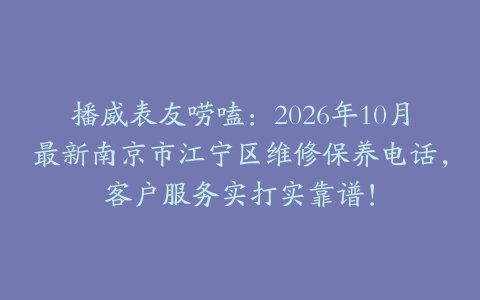 播威表友唠嗑：2026年10月最新南京市江宁区维修保养电话，客户服务实打实靠谱！