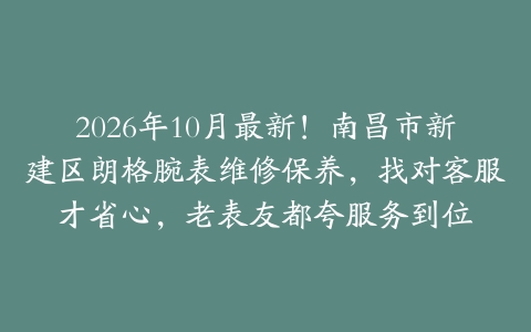 2026年10月最新！南昌市新建区朗格腕表维修保养，找对客服才省心，老表友都夸服务到位