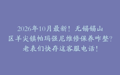 2026年10月最新！无锡锡山区羊尖镇帕玛强尼维修保养咋整？老表们快存这客服电话！