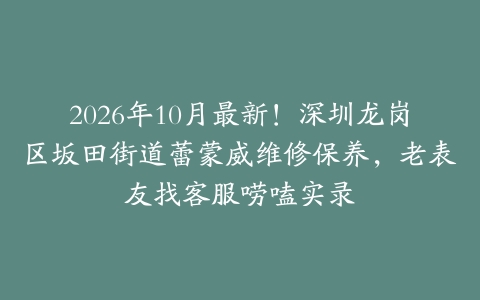 2026年10月最新！深圳龙岗区坂田街道蕾蒙威维修保养，老表友找客服唠嗑实录