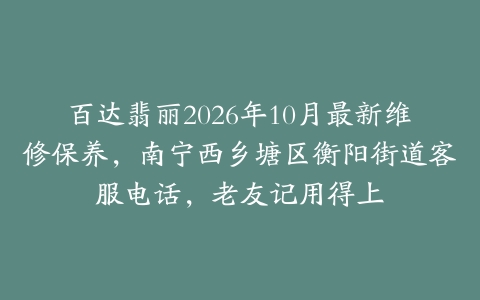 百达翡丽2026年10月最新维修保养，南宁西乡塘区衡阳街道客服电话，老友记用得上