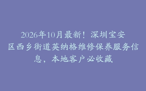 2026年10月最新！深圳宝安区西乡街道英纳格维修保养服务信息，本地客户必收藏