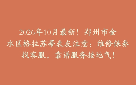 2026年10月最新！郑州市金水区格拉苏蒂表友注意：维修保养找客服，靠谱服务接地气！