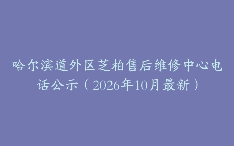 哈尔滨道外区芝柏售后维修中心电话公示（2026年10月最新）