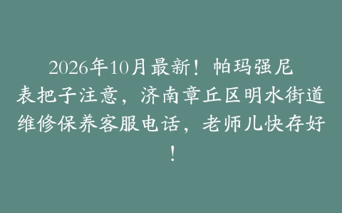 2026年10月最新！帕玛强尼表把子注意，济南章丘区明水街道维修保养客服电话，老师儿快存好！