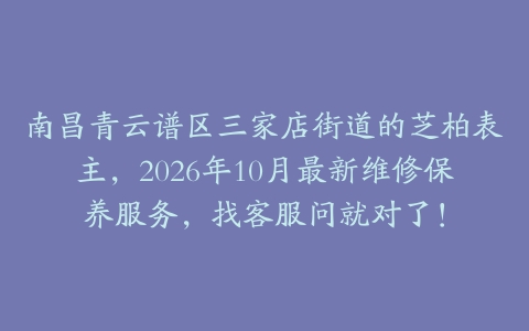 南昌青云谱区三家店街道的芝柏表主，2026年10月最新维修保养服务，找客服问就对了！
