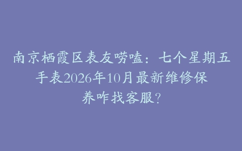 南京栖霞区表友唠嗑：七个星期五手表2026年10月最新维修保养咋找客服？