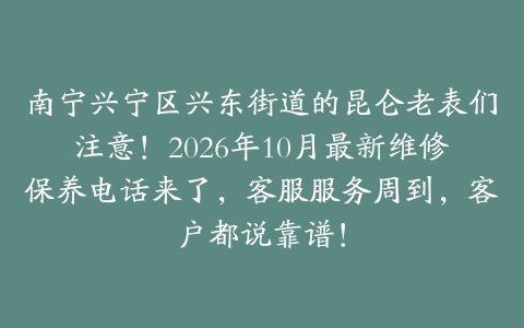 南宁兴宁区兴东街道的昆仑老表们注意！2026年10月最新维修保养电话来了，客服服务周到，客户都说靠谱！