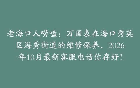 老海口人唠嗑：万国表在海口秀英区海秀街道的维修保养，2026年10月最新客服电话你存好！