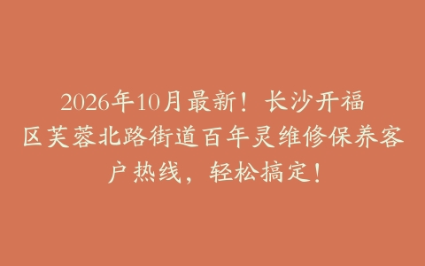 2026年10月最新！长沙开福区芙蓉北路街道百年灵维修保养客户热线，轻松搞定！