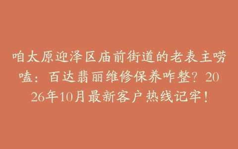咱太原迎泽区庙前街道的老表主唠嗑：百达翡丽维修保养咋整？2026年10月最新客户热线记牢！