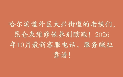 哈尔滨道外区大兴街道的老铁们，昆仑表维修保养别瞎跑！2026年10月最新客服电话，服务贼拉靠谱！