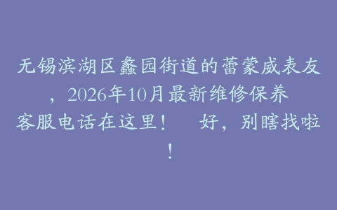 无锡滨湖区蠡园街道的蕾蒙威表友，2026年10月最新维修保养客服电话在这里！倷好，别瞎找啦！