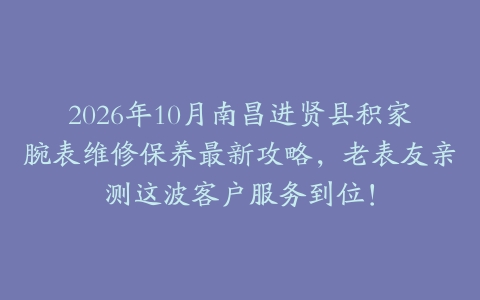 2026年10月南昌进贤县积家腕表维修保养最新攻略，老表友亲测这波客户服务到位！