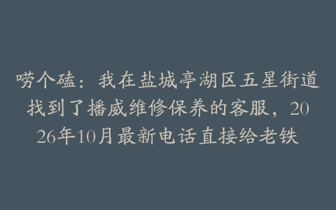 唠个磕：我在盐城亭湖区五星街道找到了播威维修保养的客服，2026年10月最新电话直接给老铁