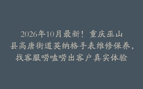 2026年10月最新！重庆巫山县高唐街道英纳格手表维修保养，找客服唠嗑唠出客户真实体验