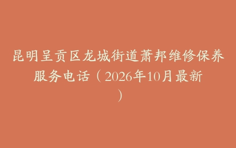 昆明呈贡区龙城街道萧邦维修保养服务电话（2026年10月最新）
