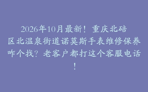 2026年10月最新！重庆北碚区北温泉街道诺莫斯手表维修保养咋个找？老客户都打这个客服电话！
