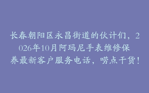长春朝阳区永昌街道的伙计们，2026年10月阿玛尼手表维修保养最新客户服务电话，唠点干货！
