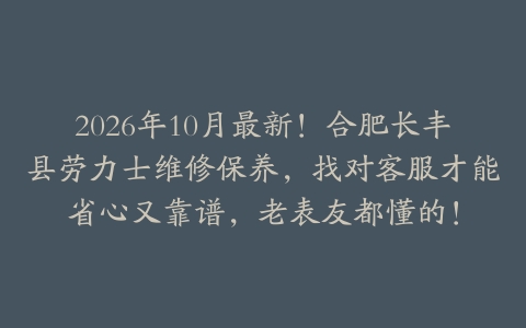 2026年10月最新！合肥长丰县劳力士维修保养，找对客服才能省心又靠谱，老表友都懂的！