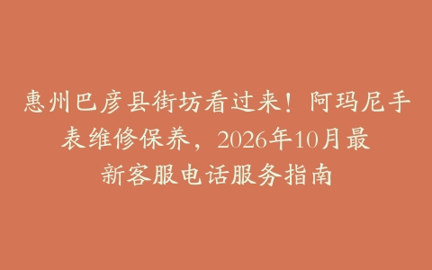 惠州巴彦县街坊看过来！阿玛尼手表维修保养，2026年10月最新客服电话服务指南