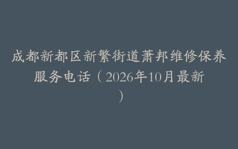 成都新都区新繁街道萧邦维修保养服务电话（2026年10月最新）