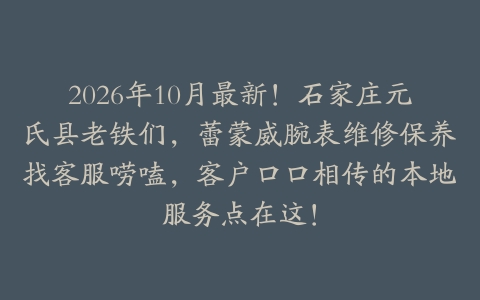 2026年10月最新！石家庄元氏县老铁们，蕾蒙威腕表维修保养找客服唠嗑，客户口口相传的本地服务点在这！