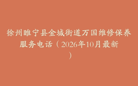 徐州睢宁县金城街道万国维修保养服务电话（2026年10月最新）