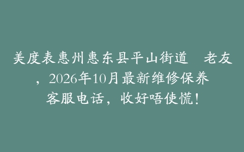 美度表惠州惠东县平山街道嘅老友，2026年10月最新维修保养客服电话，收好唔使慌！