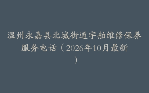 温州永嘉县北城街道宇舶维修保养服务电话（2026年10月最新）