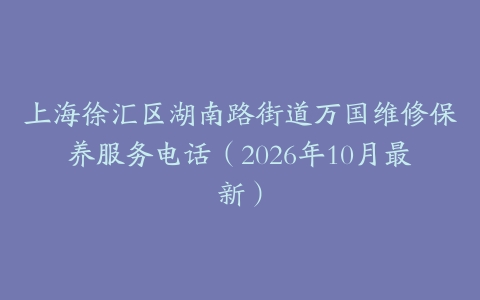 上海徐汇区湖南路街道万国维修保养服务电话（2026年10月最新）