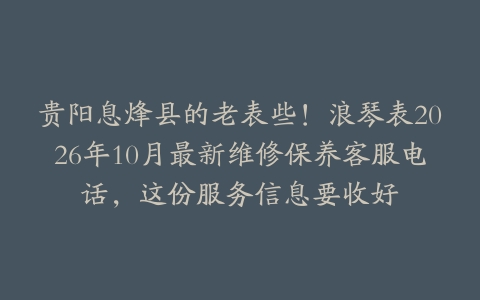 贵阳息烽县的老表些！浪琴表2026年10月最新维修保养客服电话，这份服务信息要收好