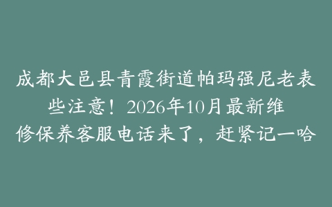 成都大邑县青霞街道帕玛强尼老表些注意！2026年10月最新维修保养客服电话来了，赶紧记一哈