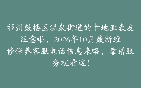 福州鼓楼区温泉街道的卡地亚表友注意啦，2026年10月最新维修保养客服电话信息来咯，靠谱服务就看这！