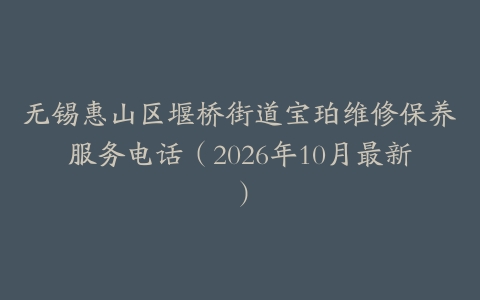 无锡惠山区堰桥街道宝珀维修保养服务电话（2026年10月最新）