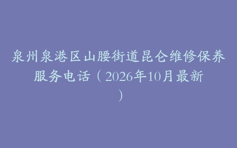 泉州泉港区山腰街道昆仑维修保养服务电话（2026年10月最新）