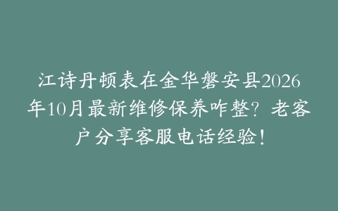 江诗丹顿表在金华磐安县2026年10月最新维修保养咋整？老客户分享客服电话经验！