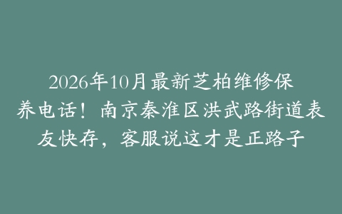 2026年10月最新芝柏维修保养电话！南京秦淮区洪武路街道表友快存，客服说这才是正路子