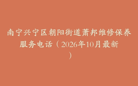 南宁兴宁区朝阳街道萧邦维修保养服务电话（2026年10月最新）
