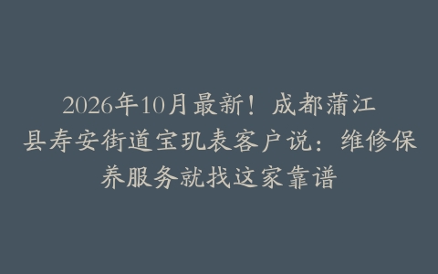 2026年10月最新！成都蒲江县寿安街道宝玑表客户说：维修保养服务就找这家靠谱