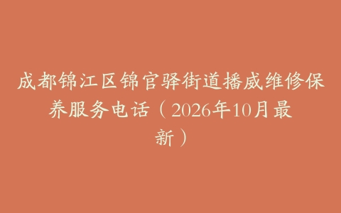 成都锦江区锦官驿街道播威维修保养服务电话（2026年10月最新）