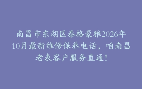 南昌市东湖区泰格豪雅2026年10月最新维修保养电话，咱南昌老表客户服务直通！