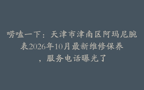 唠嗑一下：天津市津南区阿玛尼腕表2026年10月最新维修保养，服务电话曝光了