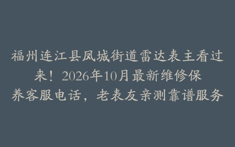 福州连江县凤城街道雷达表主看过来！2026年10月最新维修保养客服电话，老表友亲测靠谱服务
