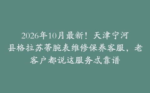 2026年10月最新！天津宁河县格拉苏蒂腕表维修保养客服，老客户都说这服务忒靠谱