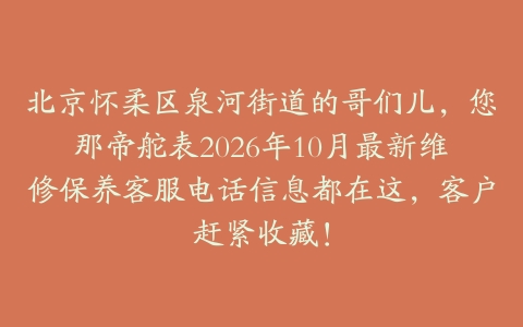 北京怀柔区泉河街道的哥们儿，您那帝舵表2026年10月最新维修保养客服电话信息都在这，客户赶紧收藏！