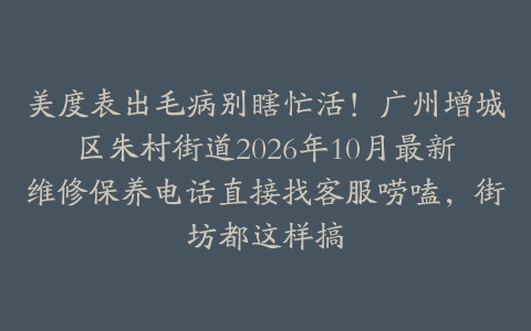 美度表出毛病别瞎忙活！广州增城区朱村街道2026年10月最新维修保养电话直接找客服唠嗑，街坊都这样搞