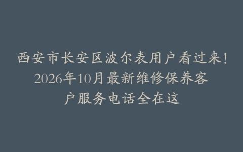 西安市长安区波尔表用户看过来！2026年10月最新维修保养客户服务电话全在这
